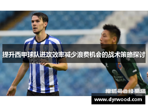 提升西甲球队进攻效率减少浪费机会的战术策略探讨