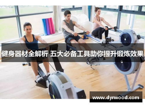 健身器材全解析 五大必备工具助你提升锻炼效果