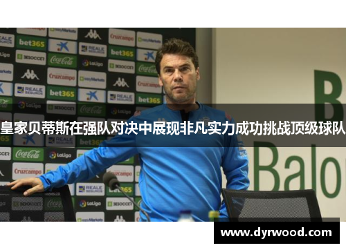 皇家贝蒂斯在强队对决中展现非凡实力成功挑战顶级球队