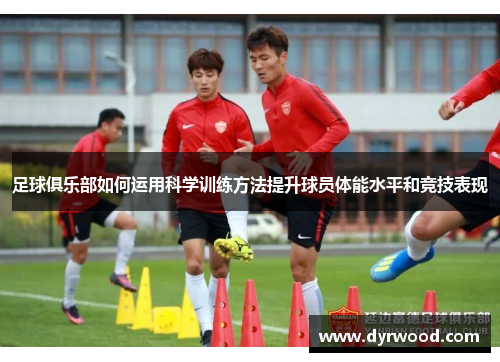 足球俱乐部如何运用科学训练方法提升球员体能水平和竞技表现