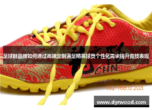 足球鞋品牌如何通过高端定制满足精英球员个性化需求提升竞技表现
