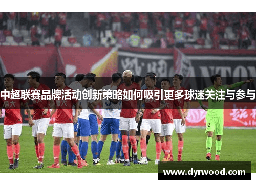 中超联赛品牌活动创新策略如何吸引更多球迷关注与参与