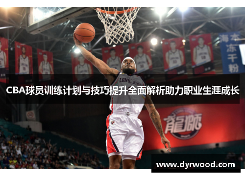 CBA球员训练计划与技巧提升全面解析助力职业生涯成长
