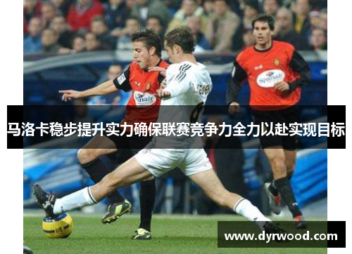 马洛卡稳步提升实力确保联赛竞争力全力以赴实现目标